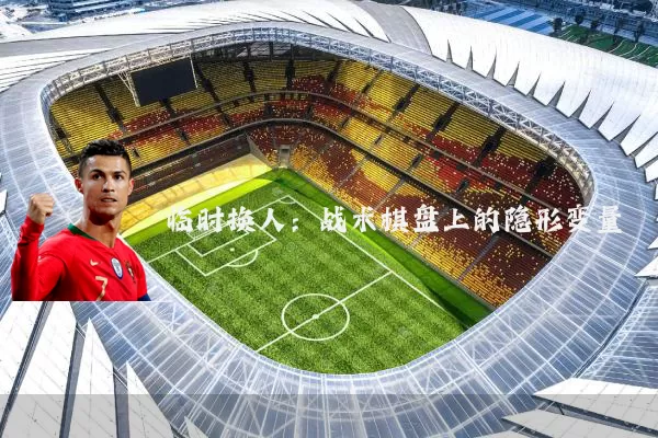临时换人：战术棋盘上的隐形变量