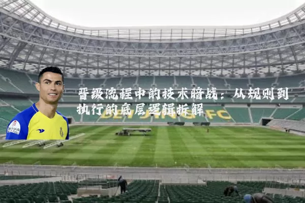 晋级流程中的技术暗战:从规则到执行的底层逻辑拆解