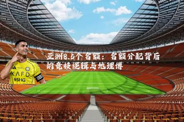 亚洲8.5个名额:名额分配背后的竞技逻辑与地理博弈