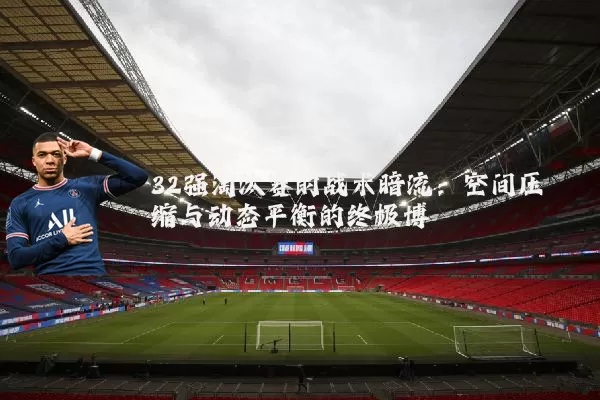 32强淘汰赛的战术暗流:空间压缩与动态平衡的终极博弈