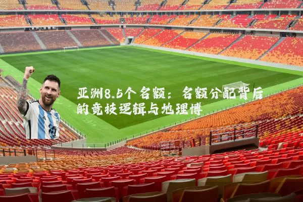 亚洲8.5个名额:名额分配背后的竞技逻辑与地理博弈