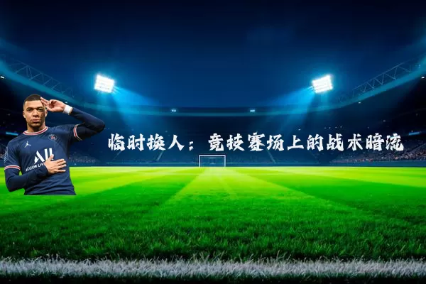 临时换人：竞技赛场上的战术暗流