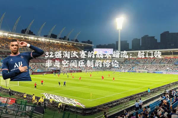 32强淘汰赛的战术暗流：射门效率与空间压制的悖论