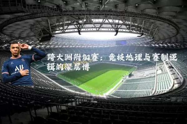 跨大洲附加赛:竞技地理与赛制逻辑的深层博弈