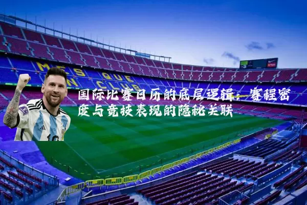 国际比赛日历的底层逻辑:赛程密度与竞技表现的隐秘关联