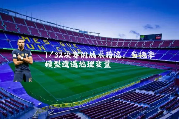 1/32决赛的战术暗流:当概率模型遭遇地理变量