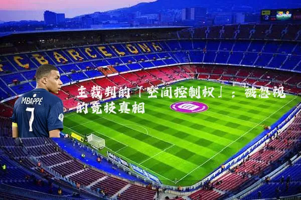 主裁判的「空间控制权」：被忽视的竞技真相