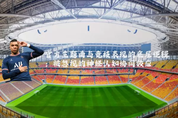 官方主题曲与竞技表现的底层逻辑：被忽视的神经认知协同效应