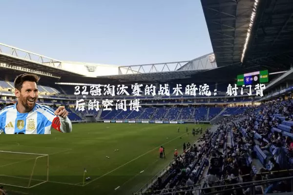 32强淘汰赛的战术暗流：射门背后的空间博弈