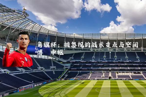 角旗杆:被忽视的战术支点与空间博弈中枢