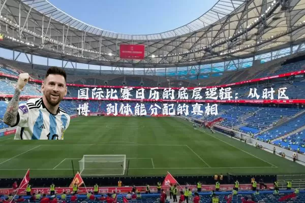 国际比赛日历的底层逻辑:从时区博弈到体能分配的真相